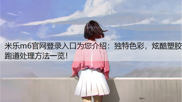 米乐m6官网登录入口为您介绍：独特色彩，炫酷塑胶跑道处理方法一览！