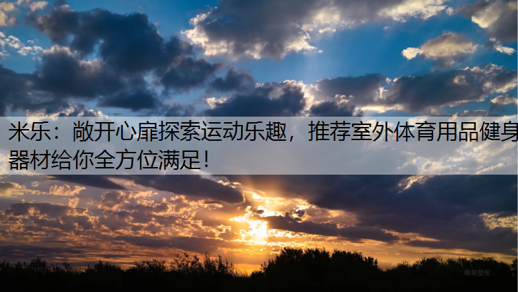 <strong>米乐：敞开心扉探索运动乐趣，推荐室外体育用品健身器材给你全方位满足！</strong>