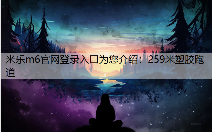 米乐m6官网登录入口为您介绍：259米塑胶跑道