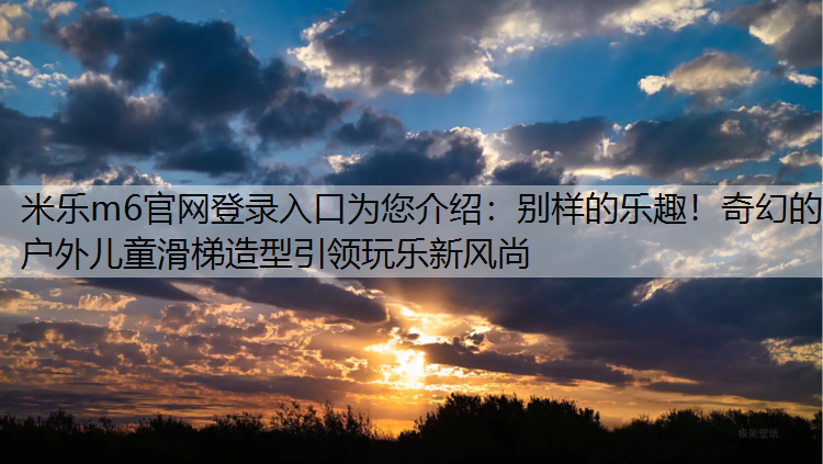 米乐m6官网登录入口为您介绍：别样的乐趣！奇幻的户外儿童滑梯造型引领玩乐新风尚